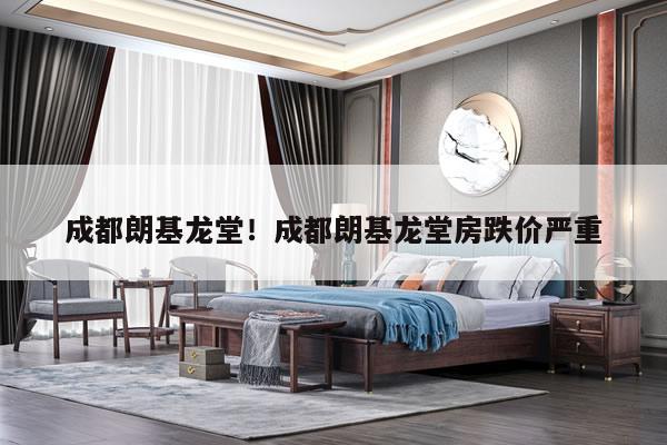 成都朗基龙堂！成都朗基龙堂房跌价严重